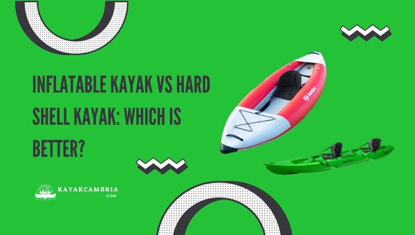 Inflatable Kayak Vs Hard Shell Kayak: Which is Better?