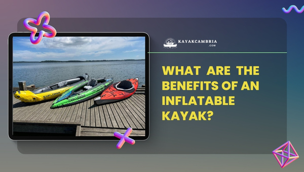 What Are The Benefits of An Inflatable Kayak?