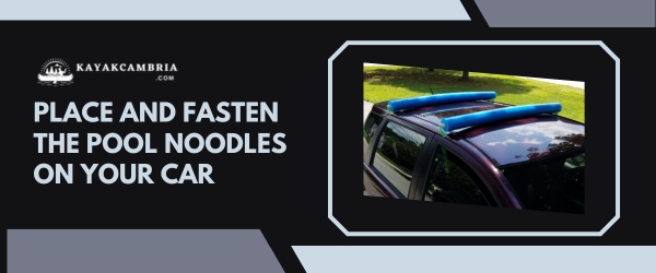 Place And Fasten The Pool Noodles On Your Car