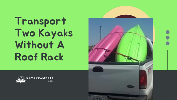 How To Transport Two Kayaks Without a Roof Rack in 2023?