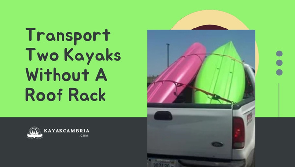 How To Transport Two Kayaks Without a Roof Rack in 2024?