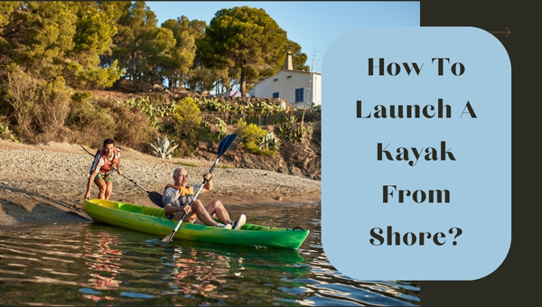 How To Launch A Kayak From Shore in [cy] with Ease? Pro Tips