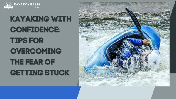 Kayaking With Confidence: Tips For Overcoming The Fear Of Getting Stuck