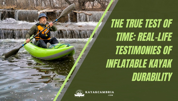 The True Test Of Time: Real-Life Testimonies Of Inflatable Kayak Durability